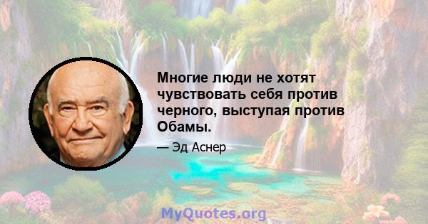 Многие люди не хотят чувствовать себя против черного, выступая против Обамы.