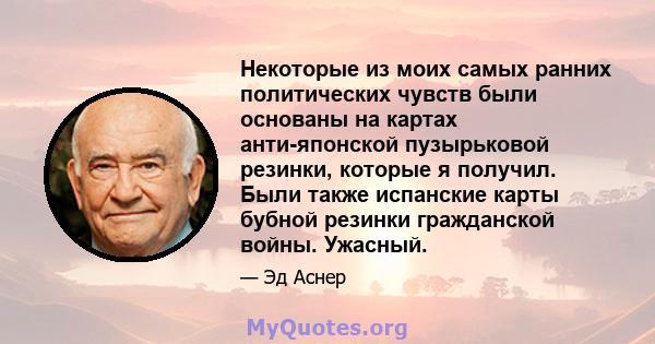 Некоторые из моих самых ранних политических чувств были основаны на картах анти-японской пузырьковой резинки, которые я получил. Были также испанские карты бубной резинки гражданской войны. Ужасный.