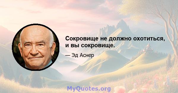 Сокровище не должно охотиться, и вы сокровище.