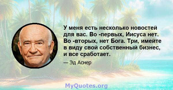 У меня есть несколько новостей для вас. Во -первых, Иисуса нет. Во -вторых, нет Бога. Три, имейте в виду свой собственный бизнес, и все сработает.