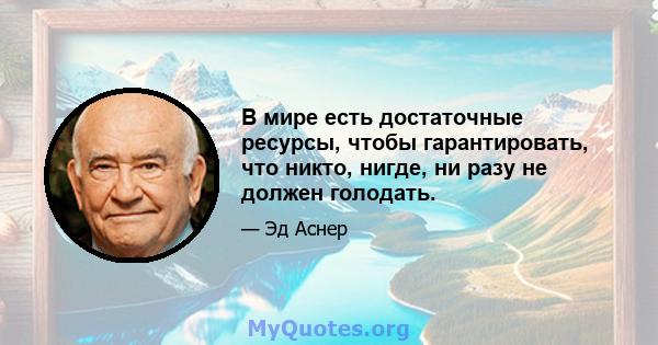 В мире есть достаточные ресурсы, чтобы гарантировать, что никто, нигде, ни разу не должен голодать.