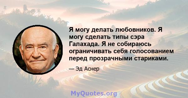 Я могу делать любовников. Я могу сделать типы сэра Галахада. Я не собираюсь ограничивать себя голосованием перед прозрачными стариками.