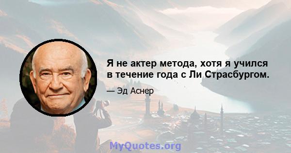 Я не актер метода, хотя я учился в течение года с Ли Страсбургом.