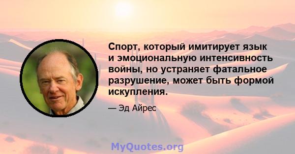 Спорт, который имитирует язык и эмоциональную интенсивность войны, но устраняет фатальное разрушение, может быть формой искупления.