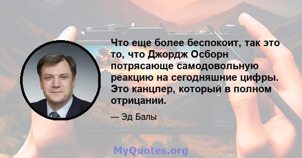 Что еще более беспокоит, так это то, что Джордж Осборн потрясающе самодовольную реакцию на сегодняшние цифры. Это канцлер, который в полном отрицании.