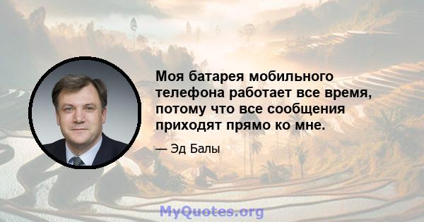 Моя батарея мобильного телефона работает все время, потому что все сообщения приходят прямо ко мне.