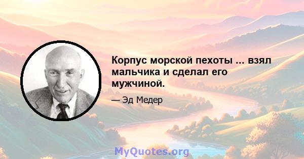 Корпус морской пехоты ... взял мальчика и сделал его мужчиной.