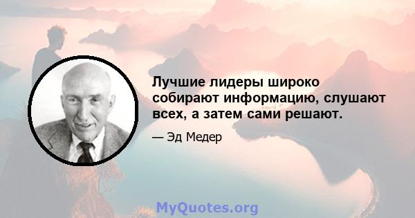 Лучшие лидеры широко собирают информацию, слушают всех, а затем сами решают.