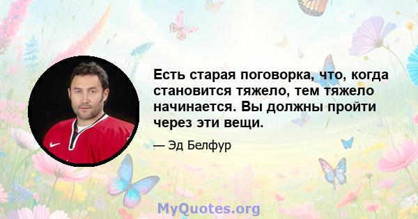 Есть старая поговорка, что, когда становится тяжело, тем тяжело начинается. Вы должны пройти через эти вещи.