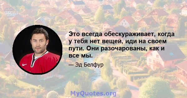 Это всегда обескураживает, когда у тебя нет вещей, иди на своем пути. Они разочарованы, как и все мы.