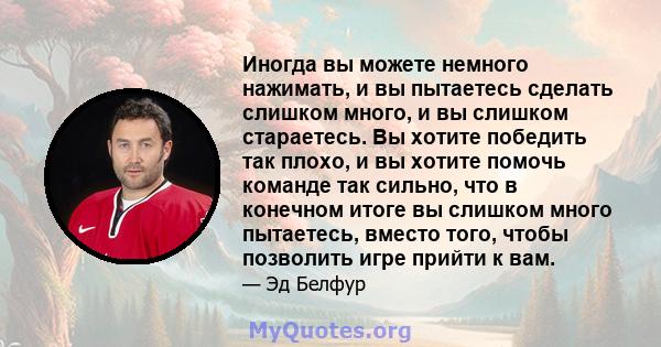 Иногда вы можете немного нажимать, и вы пытаетесь сделать слишком много, и вы слишком стараетесь. Вы хотите победить так плохо, и вы хотите помочь команде так сильно, что в конечном итоге вы слишком много пытаетесь,