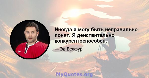 Иногда я могу быть неправильно понят. Я действительно конкурентоспособен.