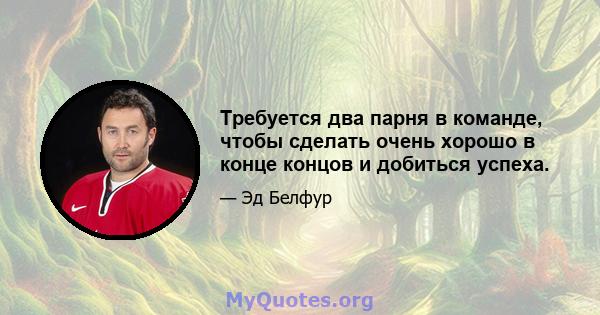 Требуется два парня в команде, чтобы сделать очень хорошо в конце концов и добиться успеха.