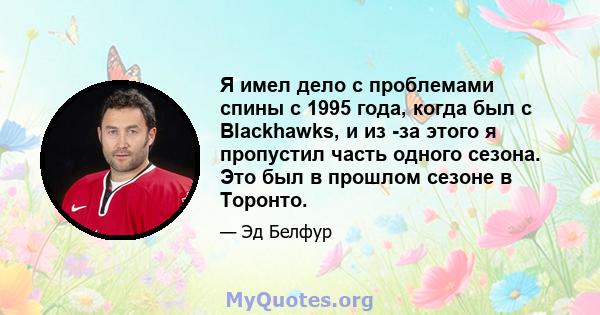 Я имел дело с проблемами спины с 1995 года, когда был с Blackhawks, и из -за этого я пропустил часть одного сезона. Это был в прошлом сезоне в Торонто.