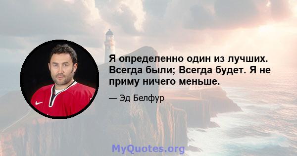 Я определенно один из лучших. Всегда были; Всегда будет. Я не приму ничего меньше.