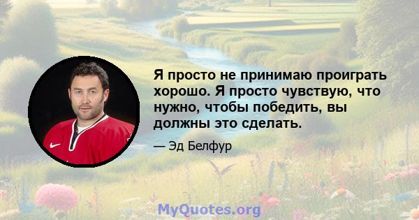 Я просто не принимаю проиграть хорошо. Я просто чувствую, что нужно, чтобы победить, вы должны это сделать.