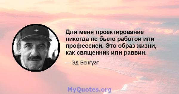 Для меня проектирование никогда не было работой или профессией. Это образ жизни, как священник или раввин.