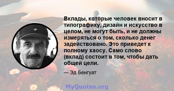 Вклады, которые человек вносит в типографику, дизайн и искусство в целом, не могут быть, и не должны измеряться о том, сколько денег задействовано. Это приведет к полному хаосу. Само слово (вклад) состоит в том, чтобы