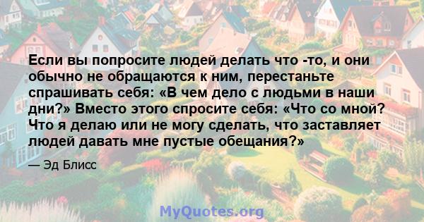 Если вы попросите людей делать что -то, и они обычно не обращаются к ним, перестаньте спрашивать себя: «В чем дело с людьми в наши дни?» Вместо этого спросите себя: «Что со мной? Что я делаю или не могу сделать, что