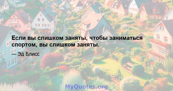 Если вы слишком заняты, чтобы заниматься спортом, вы слишком заняты.