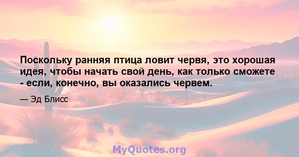 Поскольку ранняя птица ловит червя, это хорошая идея, чтобы начать свой день, как только сможете - если, конечно, вы оказались червем.