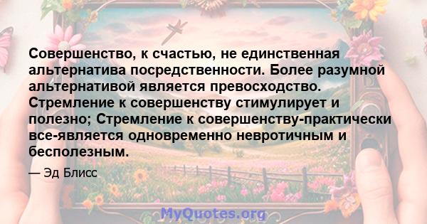 Совершенство, к счастью, не единственная альтернатива посредственности. Более разумной альтернативой является превосходство. Стремление к совершенству стимулирует и полезно; Стремление к совершенству-практически