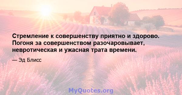 Стремление к совершенству приятно и здорово. Погоня за совершенством разочаровывает, невротическая и ужасная трата времени.