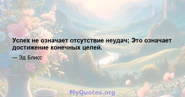 Успех не означает отсутствие неудач; Это означает достижение конечных целей.