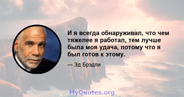 И я всегда обнаруживал, что чем тяжелее я работал, тем лучше была моя удача, потому что я был готов к этому.