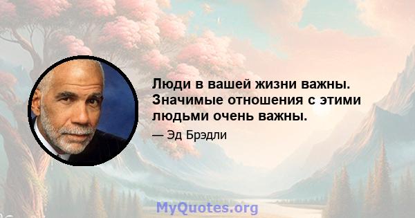 Люди в вашей жизни важны. Значимые отношения с этими людьми очень важны.