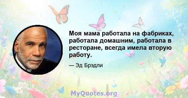 Моя мама работала на фабриках, работала домашним, работала в ресторане, всегда имела вторую работу.