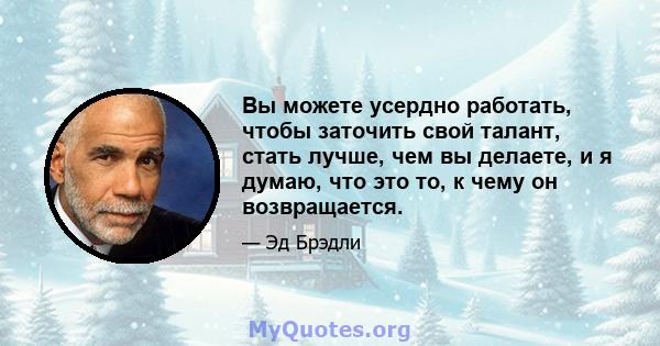 Вы можете усердно работать, чтобы заточить свой талант, стать лучше, чем вы делаете, и я думаю, что это то, к чему он возвращается.