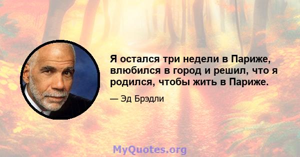 Я остался три недели в Париже, влюбился в город и решил, что я родился, чтобы жить в Париже.