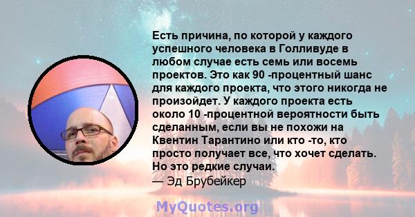 Есть причина, по которой у каждого успешного человека в Голливуде в любом случае есть семь или восемь проектов. Это как 90 -процентный шанс для каждого проекта, что этого никогда не произойдет. У каждого проекта есть