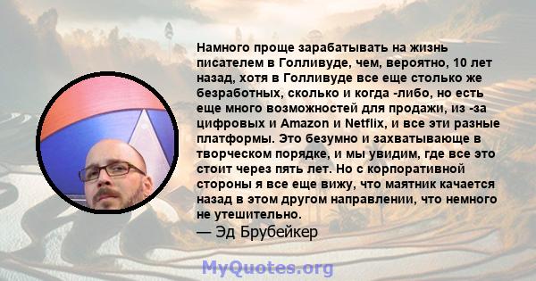 Намного проще зарабатывать на жизнь писателем в Голливуде, чем, вероятно, 10 лет назад, хотя в Голливуде все еще столько же безработных, сколько и когда -либо, но есть еще много возможностей для продажи, из -за цифровых 