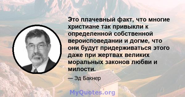 Это плачевный факт, что многие христиане так привыкли к определенной собственной вероисповедании и догме, что они будут придерживаться этого даже при жертвах великих моральных законов любви и милости.