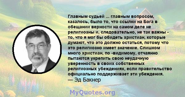 Главным судьей ... главным вопросом, казалось, было то, что ссылки на Бога в обещании верности на самом деле не религиозны и, следовательно, не так важны - то, что я мог бы обидеть христиан, которые думают, что это