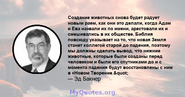 Создание животных снова будет радует новым раем, как они это делали, когда Адам и Ева назвали их по имени, арестовали их и смешивались в их обществе. Библия повсюду указывает на то, что новая Земля станет коллегой