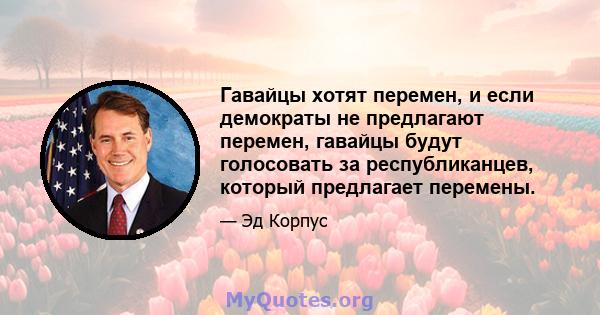 Гавайцы хотят перемен, и если демократы не предлагают перемен, гавайцы будут голосовать за республиканцев, который предлагает перемены.