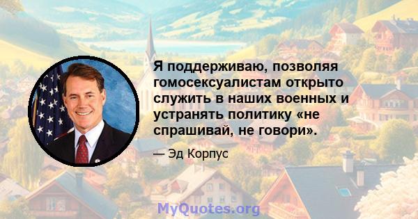 Я поддерживаю, позволяя гомосексуалистам открыто служить в наших военных и устранять политику «не спрашивай, не говори».