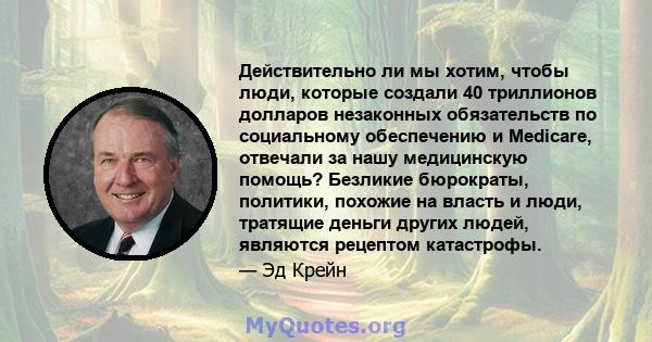 Действительно ли мы хотим, чтобы люди, которые создали 40 триллионов долларов незаконных обязательств по социальному обеспечению и Medicare, отвечали за нашу медицинскую помощь? Безликие бюрократы, политики, похожие на