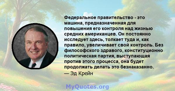 Федеральное правительство - это машина, предназначенная для повышения его контроля над жизнью средних американцев. Он постоянно исследует здесь, толкает туда и, как правило, увеличивает свой контроль. Без философского