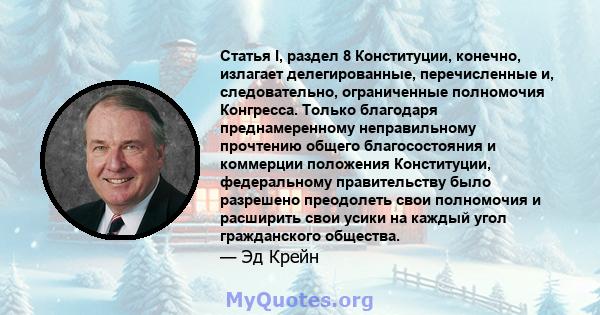 Статья I, раздел 8 Конституции, конечно, излагает делегированные, перечисленные и, следовательно, ограниченные полномочия Конгресса. Только благодаря преднамеренному неправильному прочтению общего благосостояния и