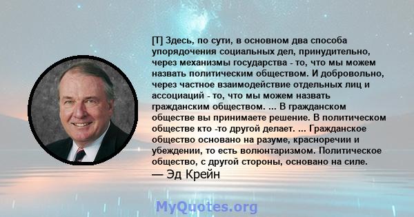 [T] Здесь, по сути, в основном два способа упорядочения социальных дел, принудительно, через механизмы государства - то, что мы можем назвать политическим обществом. И добровольно, через частное взаимодействие отдельных 