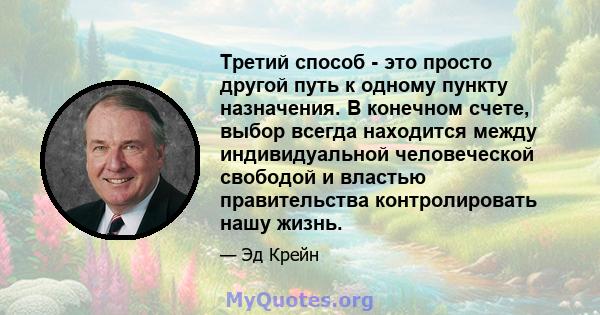 Третий способ - это просто другой путь к одному пункту назначения. В конечном счете, выбор всегда находится между индивидуальной человеческой свободой и властью правительства контролировать нашу жизнь.