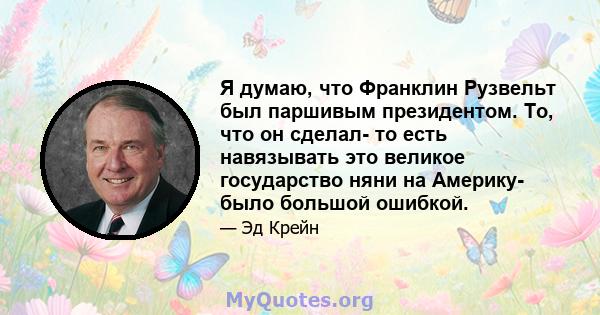 Я думаю, что Франклин Рузвельт был паршивым президентом. То, что он сделал- то есть навязывать это великое государство няни на Америку- было большой ошибкой.