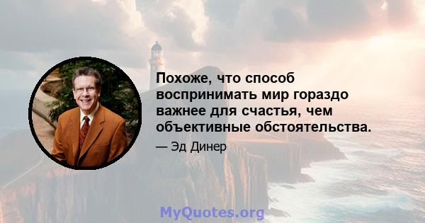 Похоже, что способ воспринимать мир гораздо важнее для счастья, чем объективные обстоятельства.