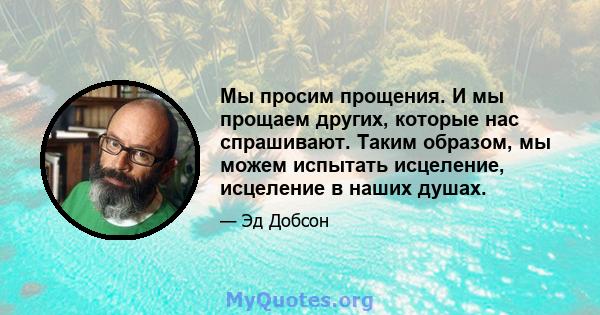 Мы просим прощения. И мы прощаем других, которые нас спрашивают. Таким образом, мы можем испытать исцеление, исцеление в наших душах.