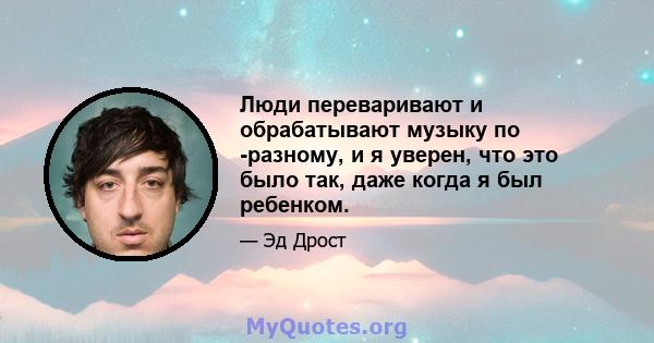 Люди переваривают и обрабатывают музыку по -разному, и я уверен, что это было так, даже когда я был ребенком.