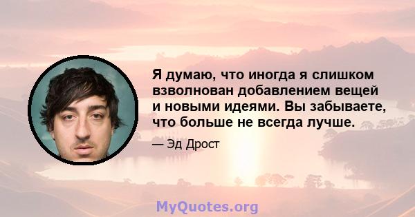 Я думаю, что иногда я слишком взволнован добавлением вещей и новыми идеями. Вы забываете, что больше не всегда лучше.